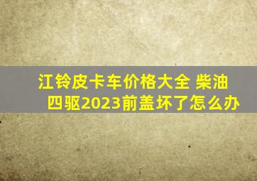 江铃皮卡车价格大全 柴油四驱2023前盖坏了怎么办